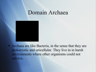 Domain Archaea Archaea are like Bacteria, in the sense that they are prokaryotic and unicellular. They live in in harsh environments where other organisms could not survive.  