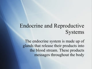 Endocrine and Reproductive Systems The endocrine system is made up of glands that release their products into the blood stream. These products messages throughout the body 