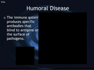 Humoral Disease The immune system produces specific antibodies that blind to antigens on the surface of pathogens. Yilin