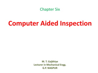 Chapter Six
M. T. Gajbhiye
Lecturer in Mechanical Engg.
G.P. NAGPUR
Computer Aided Inspection
 