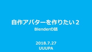 自作アバターを作りたい２
Blenderの話
2018.7.27
UUUPA
 