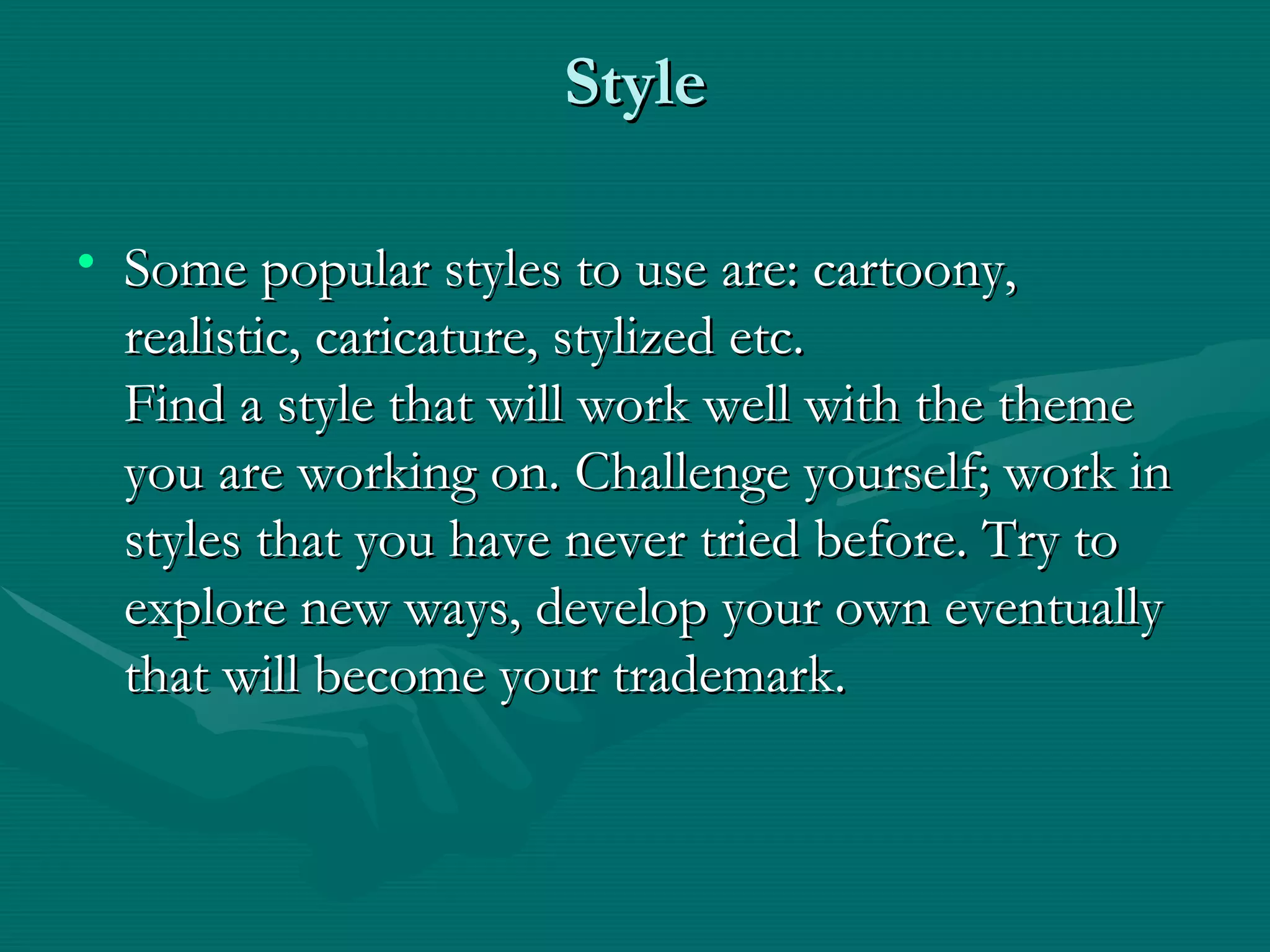 Style Some popular styles to use are: cartoony, realistic, caricature, stylized etc. Find a style that will work well with the theme you are working on. Challenge yourself; work in styles that you have never tried before. Try to explore new ways, develop your own eventually that will become your trademark. 