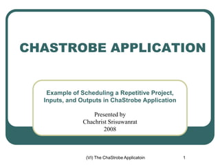 (VI) The ChaStrobe Applicatoin 1
CHASTROBE APPLICATION
Example of Scheduling a Repetitive Project,
Inputs, and Outputs in ChaStrobe Application
Presented by
Chachrist Srisuwanrat
2008
 