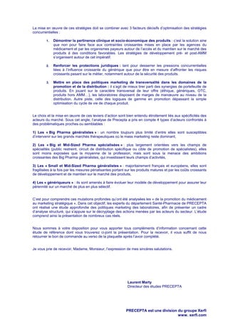 La mise en œuvre de ces stratégies doit se combiner avec 3 facteurs décisifs d’optimisation des stratégies
concurrentielles :
1.

Démontrer la pertinence clinique et socio-économique des produits : c’est la solution sine
qua non pour faire face aux contraintes croissantes mises en place par les agences du
médicament et par les organismes payeurs autour de l’accès et du maintien sur le marché des
produits à des conditions favorables. Les stratégies de développement pré- et post-AMM
s’organisent autour de cet impératif.

2.

Renforcer les protections juridiques : tant pour desserrer les pressions concurrentielles
liées à l’influence croissante du générique que pour être en mesure d’affronter les risques
croissants pesant sur le métier, notamment autour de la sécurité des produits.

3.

Mettre en place des politiques marketing de transversalité dans les domaines de la
promotion et de la distribution : il s’agit de mieux tirer parti des synergies de portefeuille de
produits. En jouant sur le caractère transversal de leur offre (éthique, génériques, OTC,
produits hors AMM…), les laboratoires disposent de marges de manœuvre au niveau de la
distribution. Autre piste, celle des logiques de gamme en promotion dépassant la simple
optimisation du cycle de vie de chaque produit.

Le choix et la mise en œuvre de ces leviers d’action sont bien entendu étroitement liés aux spécificités des
acteurs du marché. Sous cet angle, l’analyse de Precepta a pris en compte 4 types d’acteurs confrontés à
des problématiques proches ou semblables :
1) Les « Big Pharma généralistes » : un nombre toujours plus limité d’entre elles sont susceptibles
d’intervenir sur les grands marchés thérapeutiques où le mass marketing reste dominant,
2) Les « Big et Mid-Sized Pharma spécialisées » : plus largement orientées vers les champs de
spécialités (public restreint, circuit de distribution spécifique ou cible de promotion de spécialistes), elles
sont moins exposées que la moyenne de la profession, mais sont sous la menace des ambitions
croissantes des Big Pharma généralistes, qui investissent leurs champs d’activités,
3) Les « Small et Mid-Sized Pharma généralistes » : majoritairement français et européens, elles sont
fragilisées à la fois par les mesures pénalisantes portant sur les produits matures et par les coûts croissants
de développement et de maintien sur le marché des produits,
4) Les « génériqueurs » : ils sont amenés à faire évoluer leur modèle de développement pour assurer leur
pérennité sur un marché de plus en plus sélectif.

C’est pour comprendre ces mutations profondes qu’ont été analysées les « de la promotion du médicament
au marketing stratégique ». Dans cet objectif, les experts du département Santé-Pharmacie de PRECEPTA
ont réalisé une étude approfondie des politiques marketing des laboratoires, afin de présenter un cadre
d’analyse structuré, qui s’appuie sur le décryptage des actions menées par les acteurs du secteur. L’étude
comprend ainsi la présentation de nombreux cas réels.

Nous sommes à votre disposition pour vous apporter tous compléments d’information concernant cette
étude de référence dont vous trouverez ci-joint la présentation. Pour la recevoir, il vous suffit de nous
retourner le bon de commande au verso de la plaquette après l’avoir complété.

Je vous prie de recevoir, Madame, Monsieur, l’expression de mes sincères salutations.

Laurent Marty
Directeur des études PRECEPTA

PRECEPTA est une division du groupe Xerfi
www. xerfi.com

 