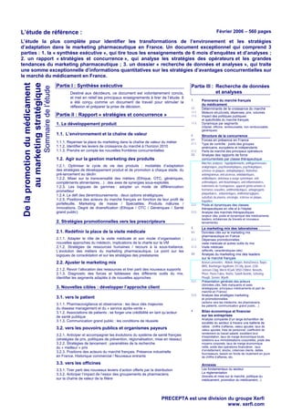 Février 2006 – 560 pages

L’étude de référence :

Sommaire de l’étude

De la promotion du médicament
au marketing stratégique

L’étude la plus complète pour identifier les transformations de l’environement et les stratégies
d’adaptation dans le marketing pharmaceutique en France. Un document exceptionnel qui comprend 3
parties : 1. la « synthèse exécutive », qui tire tous les enseignements de 6 mois d’enquêtes et d’analyses ;
2. un rapport « stratégies et concurrence », qui analyse les stratégies des opérateurs et les grandes
tendances du marketing pharmaceutique ; 3. un dossier « recherche de données et analyses », qui traite
une somme exceptionnelle d’informations quantitatives sur les stratégies d’avantages concurrentielles sur
le marché du médicament en France.
Partie I : Synthèse exécutive
Destiné aux décideurs, ce document est volontairement concis,
et met en relief les principaux enseignements à tirer de l’étude. Il
a été conçu comme un document de travail pour stimuler la
réflexion et préparer la prise de décision.

Partie II : Rapport « stratégies et concurrence »

Partie III : Recherche de données
et analyses
1.
1.1.
1.1.1.
1.1.2.

1. Le développement produit

1.1.3.

1.1. L’environnement et la chaîne de valeur

2.

Panorama du marché français
du médicament
Déterminants de la croissance du marché
Moteurs structurels, dépenses, prix, volumes
Impact des politiques publiques
et spécificités du marché français
Dynamique par segments
(hôpital, officine, remboursable, non remboursable,
génériques)

1.1.1. Repenser la place du marketing dans la chaîne de valeur du métier
1.1.2. Identifier les leviers de croissance du marché à l’horizon 2010
1.1.3. Prendre en compte les nouvelles frontières concurrentielles

2.1.
2.1.1.
2.1.2.
2.2.

Structure de la concurrence
Forces en présence en France
Type de contrôle : poids des groupes
américains, européens et indépendants
Parts de marché des principaux opérateurs

1.2. Agir sur la gestion marketing des produits

Analyse des rapports de force
concurrentiels par classe thérapeutique

1.2.1. Optimiser le cycle de vie des produits : modalités d’adaptation
des stratégies de développement produit et de promotion à chaque stade, du
pré-lancement au déclin
1.2.2. Miser sur la transversalité des métiers (Ethique, OTC, génériques,
compléments alimentaires…) : des axes de synergies sous-exploités
1.2.3. Les logiques de gammes : adopter un mode de différenciation
prometteur
1.2.4. Le défi des déremboursements : deux options stratégiques
1.2.5. Positions des acteurs du marché français en fonction de leur profil de
portefeuille. Marketing de masse / Spécialités. Produits mâtures /
Innovations. Degré de diversification (Ethique / OTC / Génériques / Santé
grand public)

Marchés analysés : hypolipidémiants, antihypertenseurs,
analgésiques, psychoanaleptiques, psycholeptiques,
sclérose en plaques, antiépileptiques, Alzheimer,
antimigraineux, anti-ulcéreux, antidiabétiques,
antibiotiques, antiviraux à usage systémique, antiasthmatiques, anti-histaminiques, anti-inflammatoires,
traitements de l’ostéoporose, appareil génito-urinaire et
hormones sexuelles, antithrombotiques, antiagrégants
plaquettaires , antianémiques, antihémorragiques,
substituts du plasma, oncologie, sclérose en plaque,
hépatites
Poids et dynamiques des classes
thérapeutiques en ville et à l’hôpital
Analyse des marchés thérapeutiques

2.2.1.
2.2.2.

(enjeux clés, poids et dynamique des médicaments
leaders, échéances de brevets et nouveaux
lancements)

2. Stratégies promotionnelles vers les prescripteurs
3.

2.1. Redéfinir la place de la visite médicale

Le marketing mix des laboratoires

3.1.

2.1.1. Adapter le rôle de la visite médicale et son mode d’organisation :
nouvelles approches du médecin, implications de la charte sur la VM
2.1.2. Stratégies de ressources humaines / recours à la sous-traitance.
L’évolution des métiers du marketing pharmaceutique. Le point sur les
logiques de consolidation et sur les stratégies des prestataires

3.1.1.

Données clés sur le marketing mix
pharmaceutique en France
Dépenses promotionnelles :
visite médicale et autres outils du mix
Visite médicale

3.1.2.

(effectifs, caractéristiques clés)
3.2.

2.2. Ajuster le marketing mix
2.1.2. Revoir l’allocation des ressources et tirer parti des nouveaux supports
2.1.3. Diagnostic des forces et faiblesses des différents outils du mix.
Identifier les segments adaptés à de nouvelles approches

3.2.1.

Analyse du marketing mix des leaders
sur le marché français
Acteurs présentés : Abbott, Amgen, AstraZeneca, Bayer,
BMS, Boehringer Ingelheim, Eli Lilly, Ipsen, GSK,
Janssen-Cilag, Merck KGaA, MSD-Chibret, Novartis,
Pfizer, Pierre Fabre, Roche, Sanofi-Aventis, ScheringPlough, Servier, Wyeth
Présentation générale des acteurs
(données clés, faits marquants et axes
stratégiques, principaux médicaments et part de
marché en France)

3. Nouvelles cibles : développer l’approche client
3.2.2.

3.1. vers le patient
3.1.1. Pharmacovigilance et observance : les deux clés majeures
du disease management et du « service après-vente »
3.1.2. Associations de patients : se forger une crédibilité en tant qu’acteur
de santé publique
3.1.3. Communication grand public : les conditions de réussite

3.2. vers les pouvoirs publics et organismes payeurs

Analyse des stratégies marketing
et promotionnelles
(actions vers les médecins, les pharmaciens,
les patients, communication grand public…)

4.

Bilan économique et financier
sur les entreprises
Analyse comparée d’un large échantillon de
sociétés du secteur à travers une batterie de
ratios : chiffre d’affaires, valeur ajoutée, taux de

3.2.1. Anticiper et accompagner les évolutions du système de santé français
(stratégies de prix, politiques de prévention, régionalisation, mise en réseau)
3.2.2. Stratégies de lancement : paramètres de la recherche
du « meilleur » prix
3.2.3. Positions des acteurs du marché français. Présence industrielle
en France. Historique commercial / Nouveaux entrants

valeur ajoutée, frais de personnel, coefficient de
rendement du travail salarié, excédent brut
d’exploitation, taux de marge économique brute,
dotations aux immobilisations corporelles, poids des
moyens corporels, taux de marge économique
nette, solde des opérations financières , taux
d’endettement, stocks, créances clients, dettes
fournisseurs, besoin en fonds de roulement en jours
de chiffre d’affaires, etc.

3.3. vers les officines

Annexes

3.3.1. Tirer parti des nouveaux leviers d’action offerts par la distribution
3.3.2. Anticiper l’impact de l’essor des groupements de pharmaciens
sur la chaîne de valeur de la filière

Les fondamentaux du secteur
La réglementation
(brevets et mise sur le marché, politique du
médicament, promotion du médicament...)

PRECEPTA est une division du groupe Xerfi
www. xerfi.com

 
