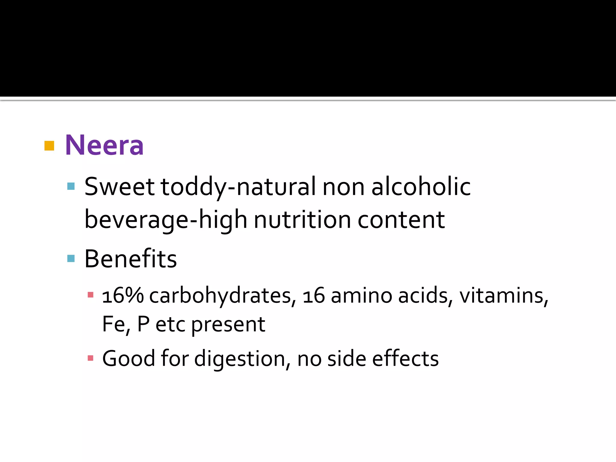  Neera
 Sweet toddy-natural non alcoholic
beverage-high nutrition content
 Benefits
▪ 16% carbohydrates, 16 amino acids, vitamins,
Fe, P etc present
▪ Good for digestion, no side effects
 