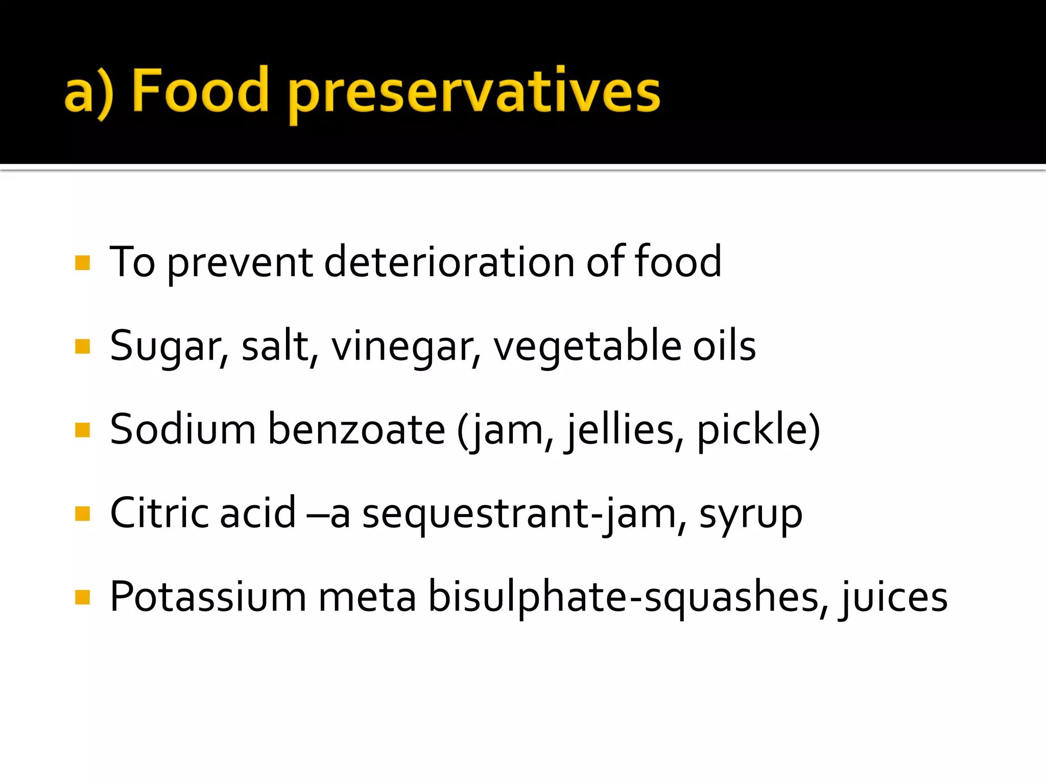  To prevent deterioration of food
 Sugar, salt, vinegar, vegetable oils
 Sodium benzoate (jam, jellies, pickle)
 Citric acid –a sequestrant-jam, syrup
 Potassium meta bisulphate-squashes, juices
 