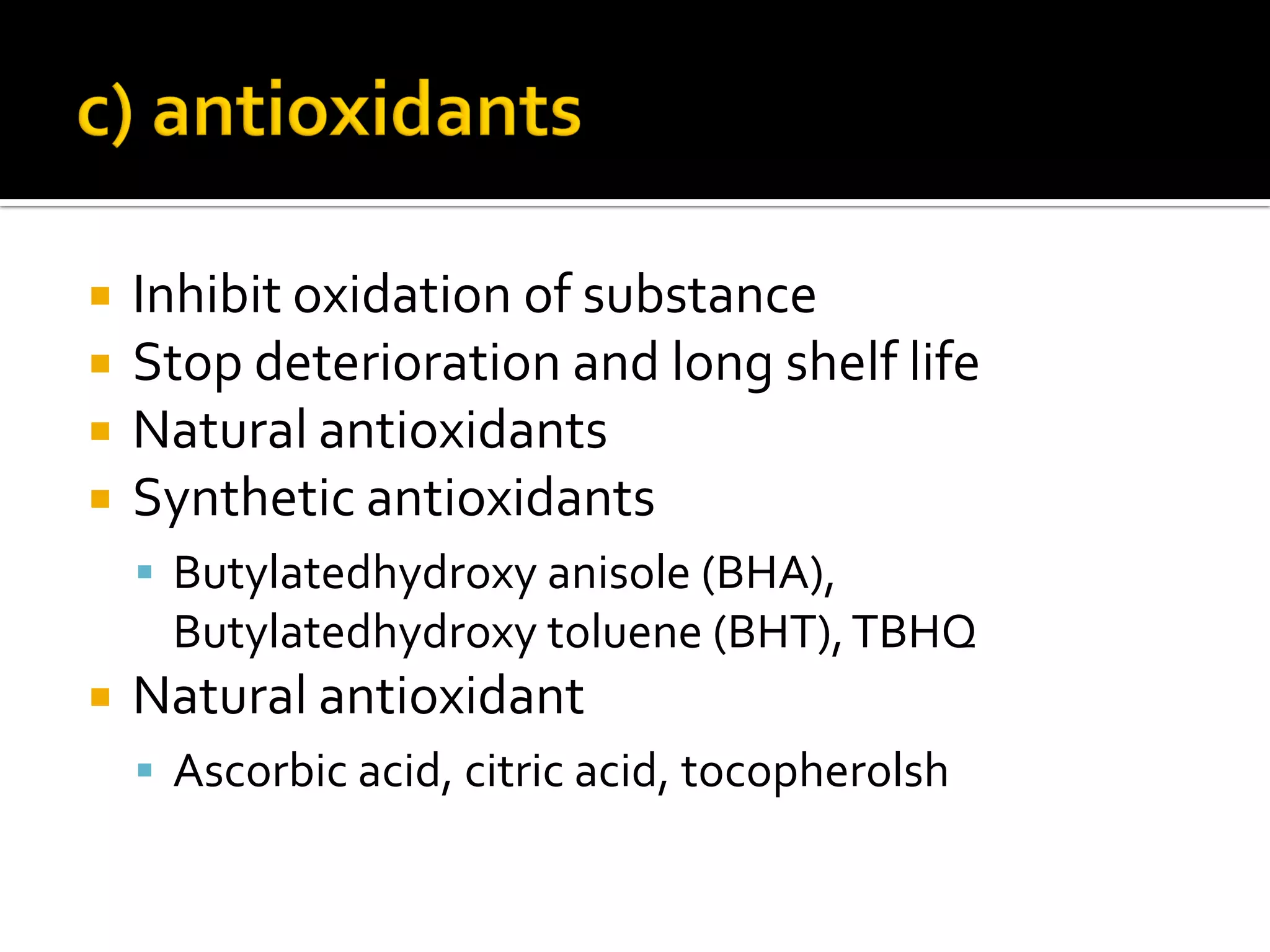  Inhibit oxidation of substance
 Stop deterioration and long shelf life
 Natural antioxidants
 Synthetic antioxidants
 Butylatedhydroxy anisole (BHA),
Butylatedhydroxy toluene (BHT),TBHQ
 Natural antioxidant
 Ascorbic acid, citric acid, tocopherolsh
 