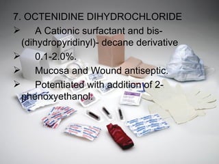 7. OCTENIDINE DIHYDROCHLORIDE A Cationic surfactant and bis-  (dihydropyridinyl)- decane derivative 0.1-2.0%.  Mucosa and Wound antiseptic. Potentiated with addition of 2- phenoxyethanol. 