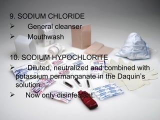 9. SODIUM CHLORIDE   General cleanser   Mouthwash  10. SODIUM HYPOCHLORITE   Diluted, neutralized and combined with potassium permanganate in the Daquin’s solution. Now only disinfectant. 