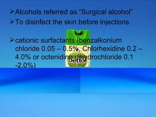 Alcohols referred as “Surgical alcohol” To disinfect the skin before injections cationic surfactants (benzalkonium chloride 0.05 – 0.5%, Chlorhexidine 0.2 – 4.0% or octenidine dihydrochloride 0.1 -2.0%) 