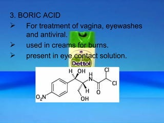3. BORIC ACID For treatment of vagina, eyewashes  and antiviral. used in creams for burns. present in eye contact solution. 