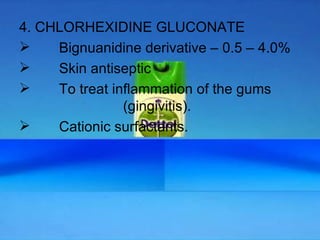 4. CHLORHEXIDINE GLUCONATE   Bignuanidine derivative – 0.5 – 4.0%    Skin antiseptic   To treat inflammation of the gums      (gingivitis).   Cationic surfactants. 