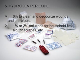 5. HYDROGEN PEROXIDE 6% to clean and deodorize wounds and  ulcers. 1% or 2% solutions for household first  aid for scrapes, etc. 