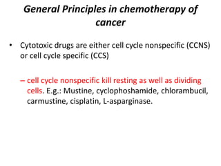 General Principles in chemotherapy of
cancer
• Cytotoxic drugs are either cell cycle nonspecific (CCNS)
or cell cycle spec...