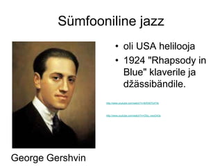 Sümfooniline jazz
                         • oli USA helilooja
                         • 1924 "Rhapsody in
                           Blue" klaverile ja
                           džässibändile.
                  http://www.youtube.com/watch?v=8rR367GrFhk




                  http://www.youtube.com/watch?v=OSq_nwoG43s




George Gershvin
 