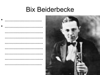 Bix Beiderbecke
• ..............................
• ...............................
  ...............................
  ...............................
  ...............................
  ...............................
  ...............................
  ...............................
  ..............................
 