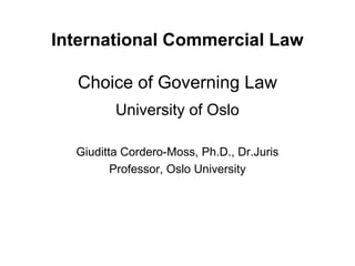 International Commercial Law
Choice of Governing Law
University of Oslo
Giuditta Cordero-Moss, Ph.D., Dr.Juris
Professor, Oslo University
 