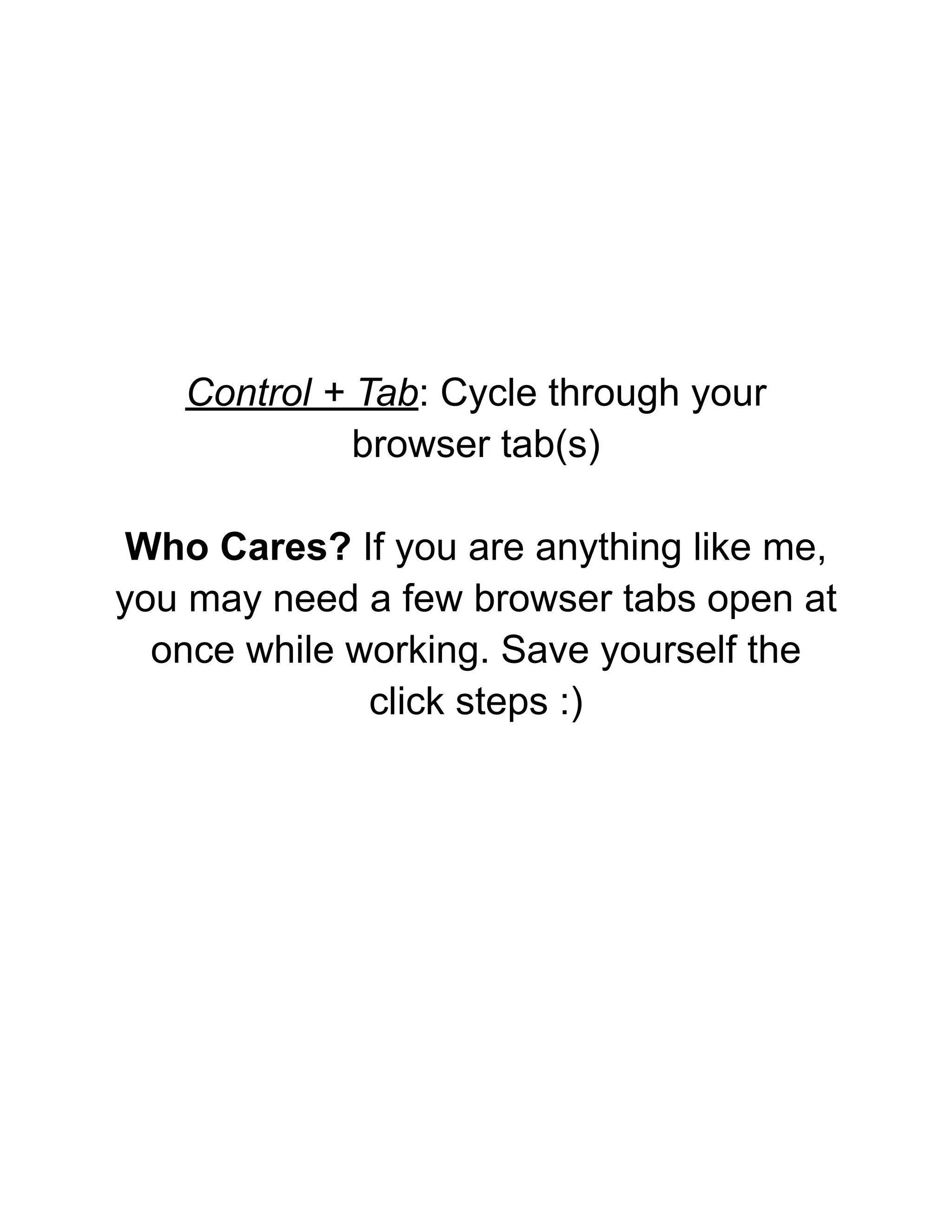 Control + Tab: Cycle through your
browser tab(s)
Who Cares? If you are anything like me,
you may need a few browser tabs open at
once while working. Save yourself the
click steps :)
 