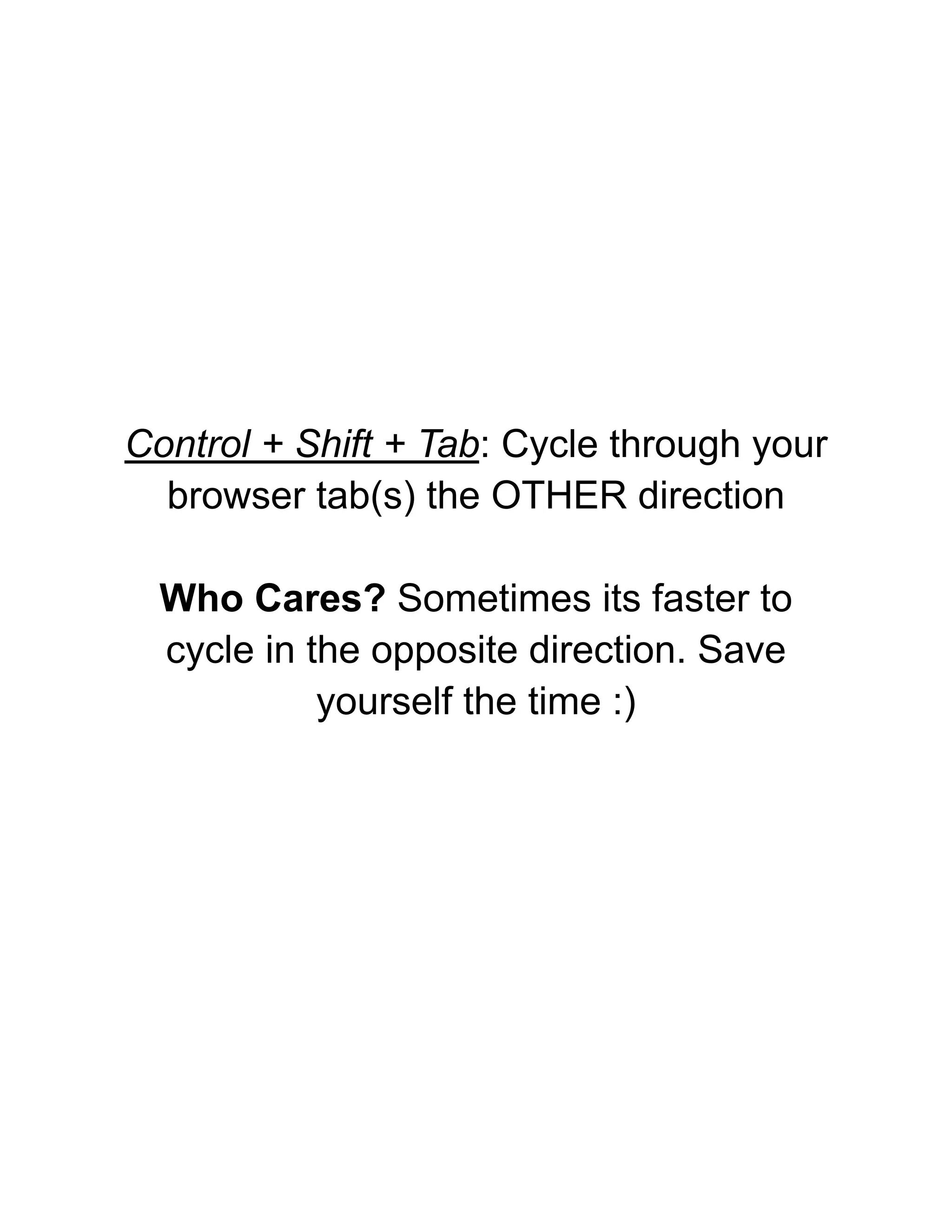Control + Shift + Tab: Cycle through your
browser tab(s) the OTHER direction
Who Cares? Sometimes its faster to
cycle in the opposite direction. Save
yourself the time :)
 
