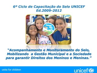 6º Ciclo de Capacitação do Selo UNICEF  Ed.2009-2012 “Acompanhamento e Monitoramento do Selo,  Mobilizando  a Gestão Municipal e a Sociedade paragarantirDireitos dos Meninos e Meninas.” 