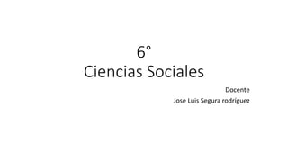 6°
Ciencias Sociales
Docente
Jose Luis Segura rodríguez
 
