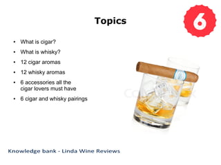 Topics
● What is cigar?
● What is whisky?
● 12 cigar aromas
● 12 whisky aromas
● 6 accessories all the
cigar lovers must have
● 6 cigar and whisky pairings
 