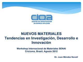 NUEVOS MATERIALES
Tendencias en Investigación, Desarrollo e
              Innovación
      Workshop Internacional de Materiales SENAI
            Criciuma, Brasil, Agosto 2012

                                      Dr. Juan Méndez Nonell
 