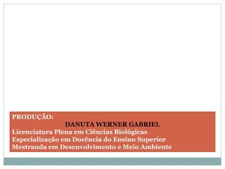 PRODUÇÃO:
DANUTA WERNER GABRIEL
Licenciatura Plena em Ciências Biológicas
Especialização em Docência do Ensino Superior
Mestranda em Desenvolvimento e Meio Ambiente
 