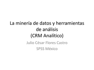 La minería de datos y herramientas
            de análisis
         (CRM Analítico)
       Julio César Flores Castro
              SPSS México
 