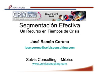 Segmentación Efectiva
Un Recurso en Tiempos de Crisis
José Ramón Corona
jose.corona@solvisconsulting.com
Solvis Consulting – México
www.solvisconsulting.com
 