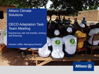 Allianz Climate
Solutions
OECD Adaptation Task
Team Meeting
Experiences with risk transfer, sharing
and financing
Karsten Löffler, Managing Director
 