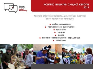 КОНГРЕС ІНІЦІАТИВ СХІДНОЇ ЄВРОПИ
2015
Конкурс стосується проектів, що містяться в рамках
семи тематичних категорій:
добре врядування
громадянське суспільство
кукльтура
туризм
освіта
охорона навколишнього середовища
спадщина
 