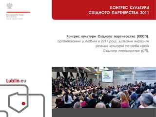 КОНГРЕС КУЛЬТУРИ
СХІДНОГО ПАРТНЕРСТВА 2011
Конгрес культури Східного партнерства (ККСП),
організований у Любліні в 2011 році, дозволив виразити
реальні культурні потреби країн
Східного партнерства (СП).
 