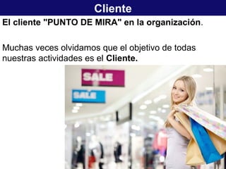Cliente
El cliente "PUNTO DE MIRA" en la organización.
Muchas veces olvidamos que el objetivo de todas
nuestras actividades es el Cliente.
 