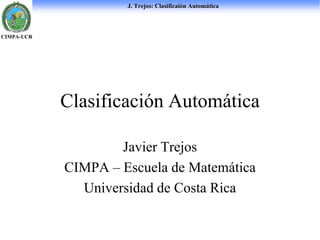 J. Trejos: Clasificaión Automática
CIMPA-UCR
Clasificación Automática
Javier Trejos
CIMPA – Escuela de Matemática
Universidad de Costa Rica
 