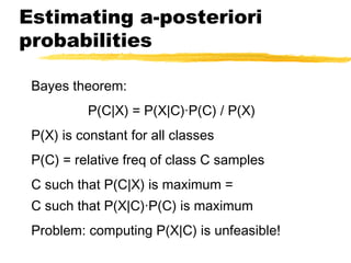 Estimating a-posteriori
probabilities
Bayes theorem:
P(C|X) = P(X|C)·P(C) / P(X)
P(X) is constant for all classes
P(C) = relative freq of class C samples
C such that P(C|X) is maximum =
C such that P(X|C)·P(C) is maximum
Problem: computing P(X|C) is unfeasible!
 