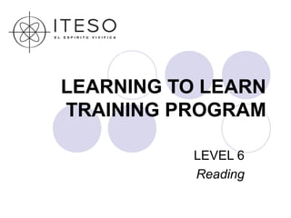 LEARNING TO LEARN
TRAINING PROGRAM

           LEVEL 6
           Reading
 