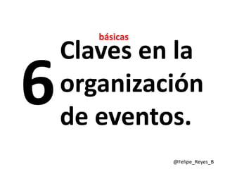 básicas
Claves en la
organización
de eventos.
             @Felipe_Reyes_B
 