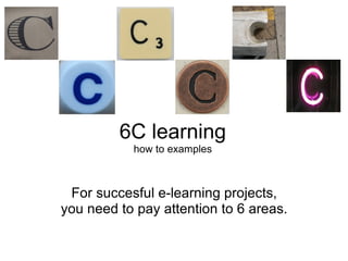 6C learning how to examples For succesful e-learning projects, you need to pay attention to 6 areas. 