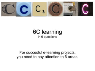 6C learning in 6 questions For succesful e-learning projects, you need to pay attention to 6 areas. 