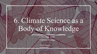 6. Climate Science as a
Body of Knowledge
UNT Phil 4250
Climate Change
Adam Briggle
(he/him/his)
adam.briggle@unt.edu
 