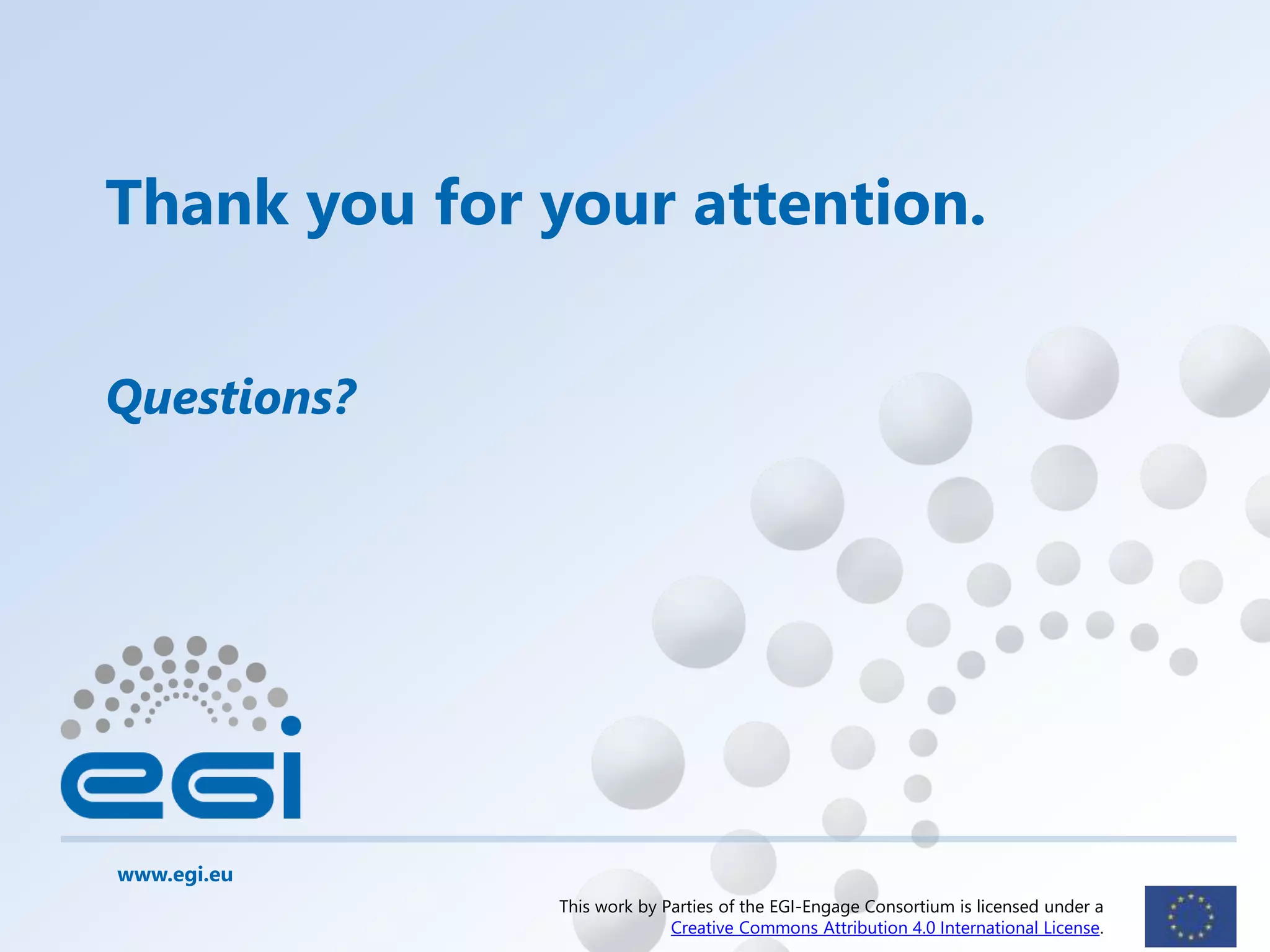 www.egi.eu
Thank you for your attention.
Questions?
This work by Parties of the EGI-Engage Consortium is licensed under a
Creative Commons Attribution 4.0 International License.
 