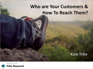 Who are Your Customers &
How To Reach Them?
Kate Tribe
 