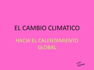 EL CAMBIO CLIMATICO
HACIA EL CALENTAMIENTO
         GLOBAL
 