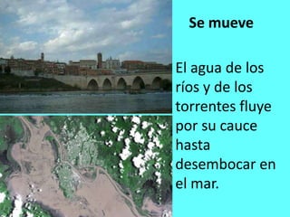 Se mueve

El agua de los
ríos y de los
torrentes fluye
por su cauce
hasta
desembocar en
el mar.
 
