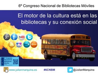6º Congreso Nacional de Bibliotecas Móviles

El motor de la cultura está en las
bibliotecas y su conexión social

www.julianmarquina.es

#6CNBM

@JulianMarquina

 