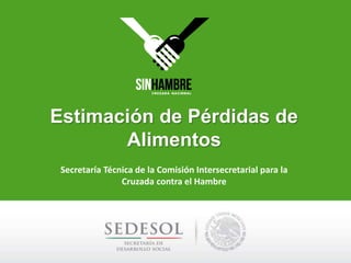 Estimación de Pérdidas de
Alimentos
Secretaría Técnica de la Comisión Intersecretarial para la
Cruzada contra el Hambre
 