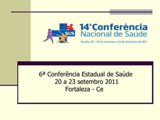   6ª Conferência Estadual de Saúde  20 a 23 setembro 2011 Fortaleza - Ce 