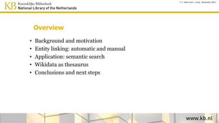 Overview
• Motivation and approach
• Entity linking
• Presentation
• Semantic search
• User feedback
• Wikidata as thesaurus
• Conclusions and next steps
T. v. Veen and J. Lonij, Semantics 2017
 